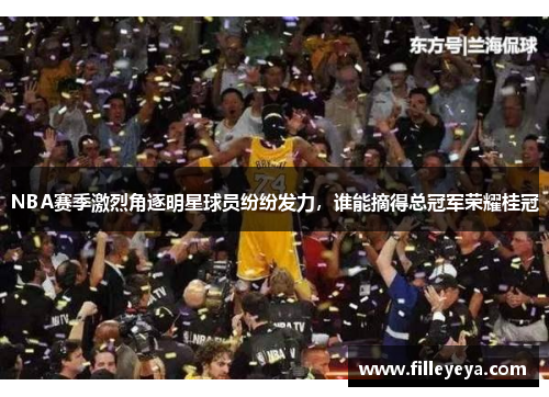 NBA赛季激烈角逐明星球员纷纷发力，谁能摘得总冠军荣耀桂冠